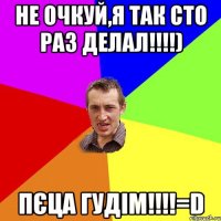 Не очкуй,я так сто раз делал!!!!) Пєца ГУДІМ!!!!=D