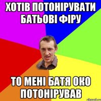 хотів потонірувати батьові фіру то мені батя око потонірував