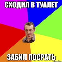 сходил в туалет забил посрать