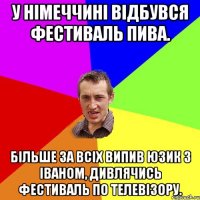 У Німеччині відбувся фестиваль пива. Більше за всіх випив юзик з іваном, дивлячись фестиваль по телевізору.