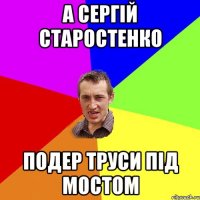А Сергій Старостенко подер труси під мостом