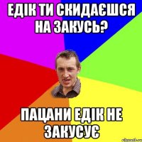 Едік ти скидаєшся на закусь? пацани Едік не закусує