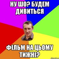 Ну шо? Будем дивиться фільм на цьому тижні?