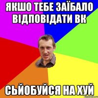 якшо тебе заїбало відповідати вк сьйобуйся на хуй