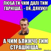 люба ти чим далі тим гарніша... - Ой, дякую! А чим ближче тим страшніша...