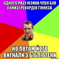 одного разу юзика член був у книзі рекордів гіннеса но потом його вигнали з бібліотеки