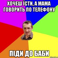 хочеш їсти, а мама говорить по телефону піди до баби