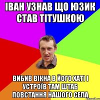 Іван узнав що Юзик став тітушкою Вибив вікна в його хаті і устроїв там штаб повстання Нашого села