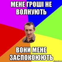 мене гроші не волнують вони мене заспокоюють