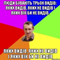 Люди бувають трьох видів: яких видів, яких не видів і яких вік би не видів. яких видів, яких не видів і яких вік би не видів