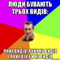 Люди бувають трьох видів: яких видів, яких не видів і яких вік би не видів
