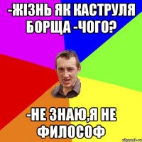 -жізнь як каструля борща -Чого? -Не знаю,я не философ