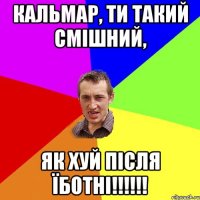 Кальмар, ти такий смішний, як хуй після їботні!!!!!!