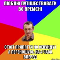 люблю путішествовати во времєні стоіт прилягти на секунду і я переношусь на 4 часа вперед