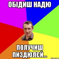 Обідиш Надю получиш пиздюлєй...