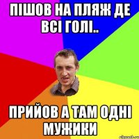 Пішов на пляж де всі голі.. прийов а там одні мужики