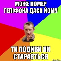 Може номер теліфона даси йому Ти подиви як старається
