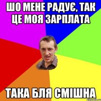 шо мене радує, так це моя зарплата така бля смішна