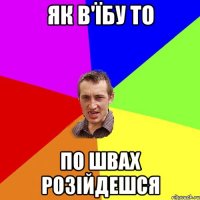 як в'їбу то по швах розійдешся