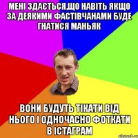 мені здається,що навіть якщо за деякими фастівчанами буде гнатися маньяк вони будуть тікати від нього і одночасно фоткати в істаграм