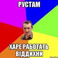 РУСТАМ харе работать віддихни