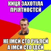 Киця захотіла пріятностєй не імєй сто рублєй а імєй сто ідєй