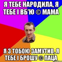 я тебе народила, я тебе і вб'ю © Мама я з тобою замутив, я тебе і брошу © Паца