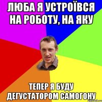 Люба я устроївся на роботу, на яку Тепер я буду дегустатором самогону