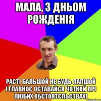 мала, з дньом рожденія расті бальшой не будь лапшой і главноє оставайся чоткой прі любих обстоятєльствах!