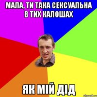 мала, ти така сексуальна в тих калошах як мій дід