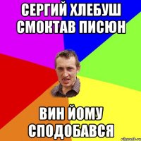 СЕРГИЙ ХЛЕБУШ СМОКТАВ ПИСЮН ВИН ЙОМУ СПОДОБАВСЯ