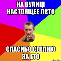 НА ВУЛИЦІ НАСТОЯЩЕЕ ЛЄТО СПАСИБО СЕРПНЮ ЗА ЕТО