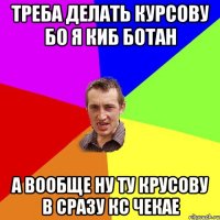 Треба делать курсову бо я киб ботан а вообще ну ту крусову в сразу кс чекае