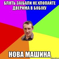 Блять заібали не хлопайте дверима в бобіку Нова машина