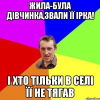 Жила-Була дівчинка,звали її Ірка! І хто тільки в селі її не тягав