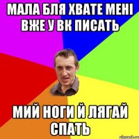 мала бля хвате мені вже у вк писать мий ноги й лягай спать