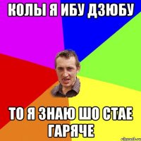 колы я ибу дзюбу то я знаю шо стае гаряче