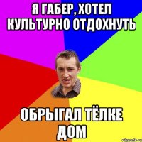 Я ГАБЕР, ХОТЕЛ КУЛЬТУРНО ОТДОХНУТЬ ОБРЫГАЛ ТЁЛКЕ ДОМ