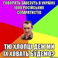ГОворять завезуть в Україну 1000 Російських сепаратистів Тю хлопці деж ми їх ховать будемо?