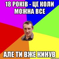 18 років - це коли можна все але ти вже кинув