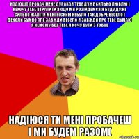 надюша пробач мене дуракая тебе дуже сильно люблю і нехочу тебе втратити якщо ми розійдемся я буду дуже сильно жаліти мені ніским небуло так добре весело і деколи сумно але завжди весело я завжди про тебе думаю я неможу без тебе я кочу бути з тобов надіюся ти мені пробачеш і ми будем разом(