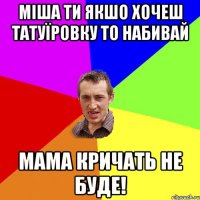 Міша ти якшо хочеш татуїровку то набивай Мама кричать не буде!