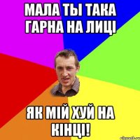 Мала ты така гарна на лиці як мій хуй на кінці!