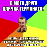 в мого друга кличка Терминатор не тому . що він сильний і накачаний , а тому що його кожен день знахоять голим у барі