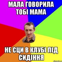 мала говорила тобі мама не сци в клубі під сидіння