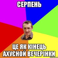 СЕРПЕНЬ ЦЕ ЯК КІНЕЦЬ АХУЄНОЙ ВЕЧЕРІНКИ
