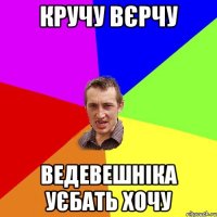 кручу вєрчу ведевешніка уєбать хочу