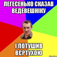 легесенько сказав ведевешніку і потушив вєртухою