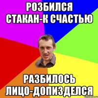 розбился стакан-к счастью разбилось лицо-допизделся