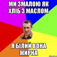 ми змалою як хлiб з маслом я бiлий вона жирна